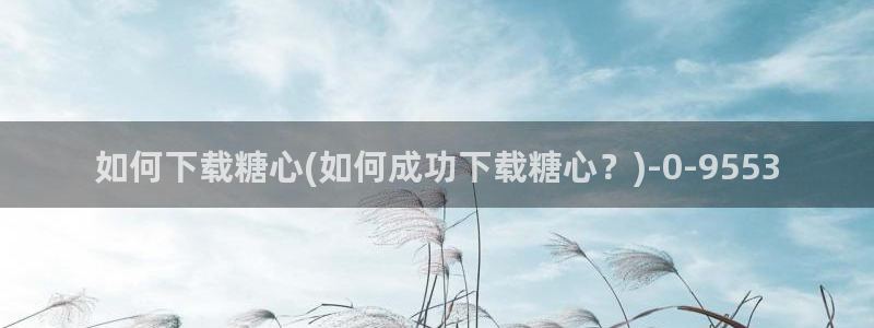 bdtvb糖心：如何下载糖心(如何成功下载糖心？)