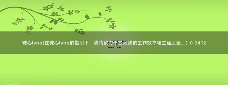 糖心,com：糖心lvng(在糖心lvng的指引下，我将致力